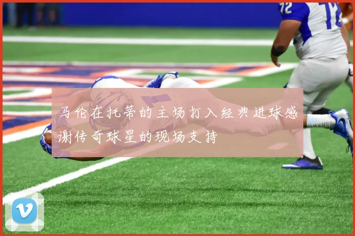 马伦在托蒂的主场打入经典进球感谢传奇球星的现场支持