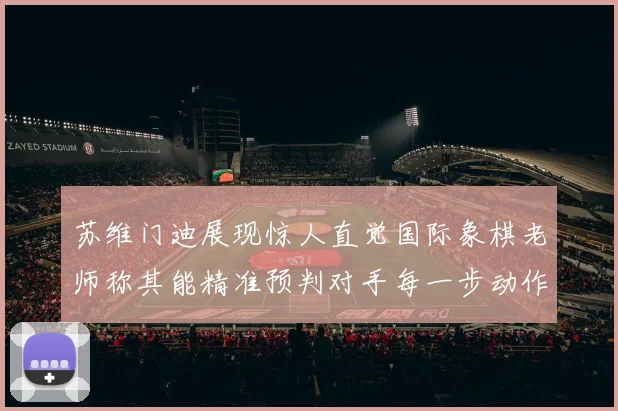 苏维门迪展现惊人直觉国际象棋老师称其能精准预判对手每一步动作