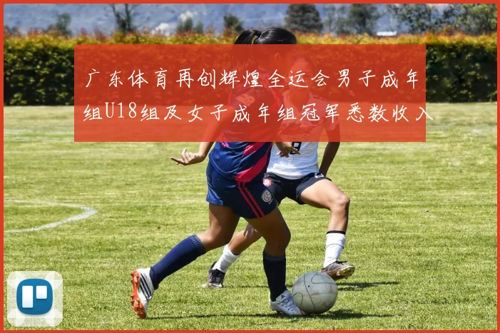 广东体育再创辉煌全运会男子成年组U18组及女子成年组冠军悉数收入囊中