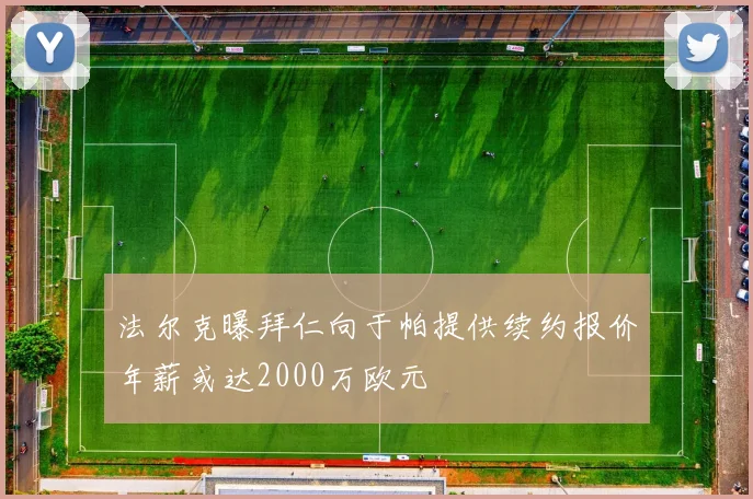 法尔克曝拜仁向于帕提供续约报价年薪或达2000万欧元