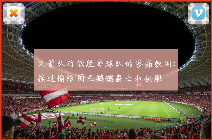 火箭队对低胜率球队的惨痛教训：接连输给国王鹈鹕爵士和快船