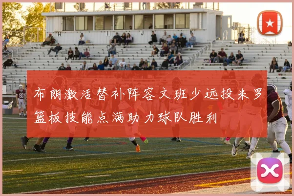 布朗激活替补阵容文班少远投米罗篮板技能点满助力球队胜利