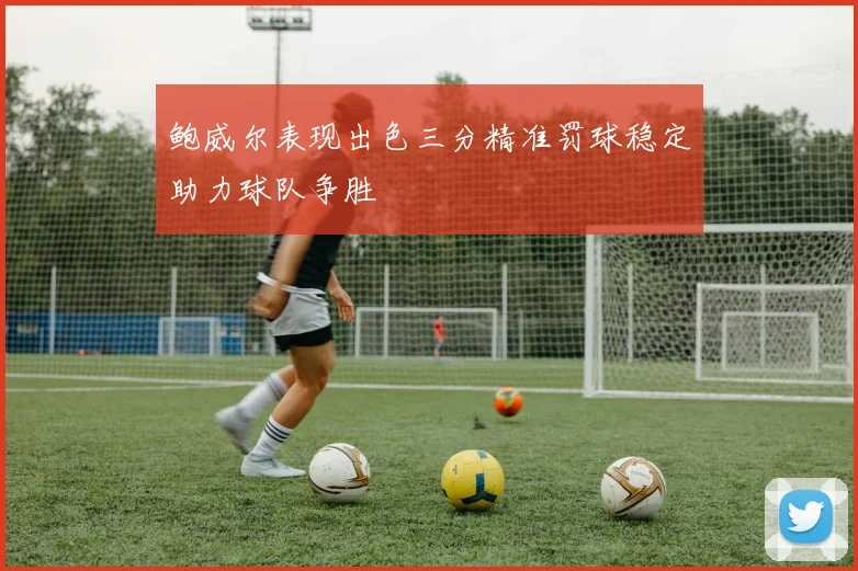鲍威尔表现出色三分精准罚球稳定助力球队争胜