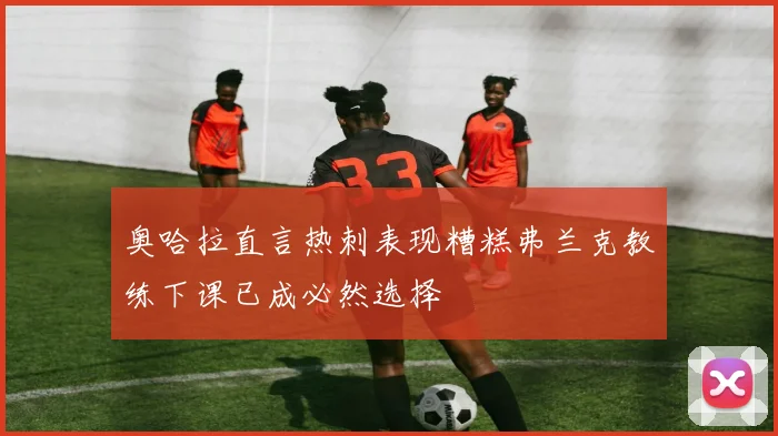 奥哈拉直言热刺表现糟糕弗兰克教练下课已成必然选择