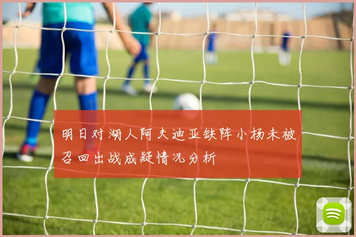 明日对湖人阿夫迪亚缺阵小杨未被召回出战成疑情况分析