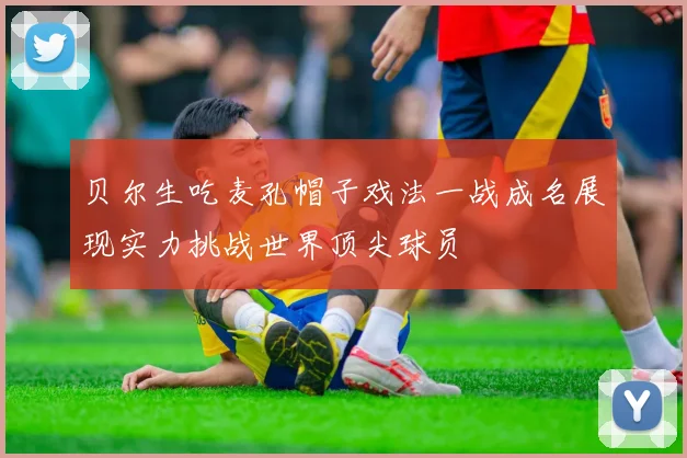 贝尔生吃麦孔帽子戏法一战成名展现实力挑战世界顶尖球员
