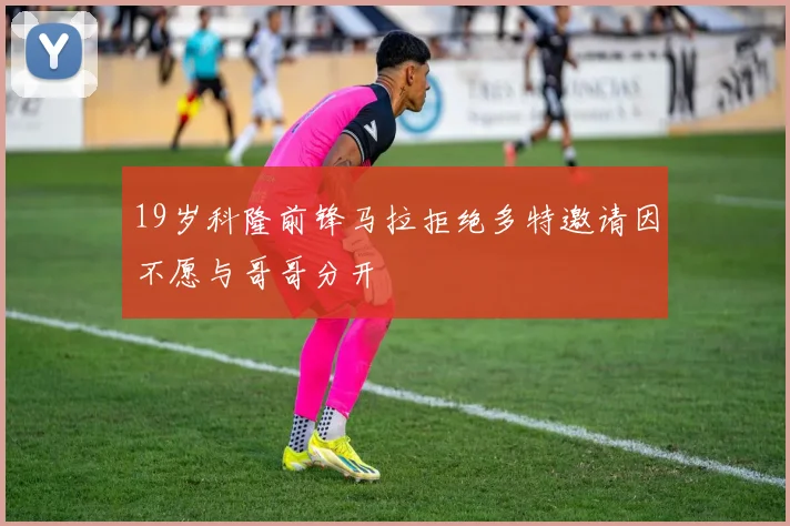 19岁科隆前锋马拉拒绝多特邀请因不愿与哥哥分开
