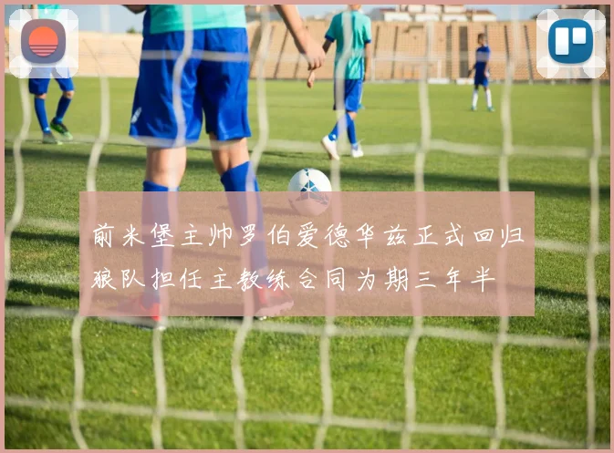 前米堡主帅罗伯爱德华兹正式回归狼队担任主教练合同为期三年半