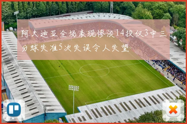 阿夫迪亚全场表现惨淡14投仅3中三分球失准5次失误令人失望