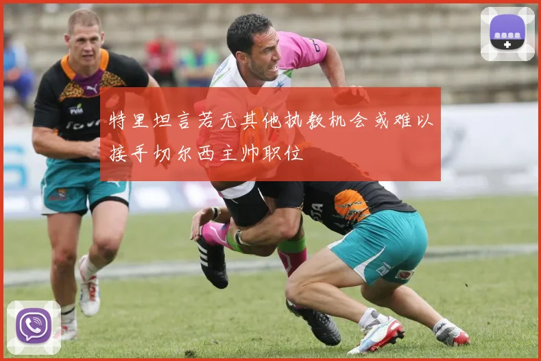 特里坦言若无其他执教机会或难以接手切尔西主帅职位
