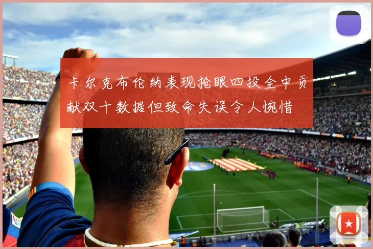 卡尔克布伦纳表现抢眼四投全中贡献双十数据但致命失误令人惋惜