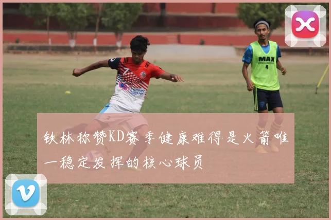 铁林称赞KD赛季健康难得是火箭唯一稳定发挥的核心球员